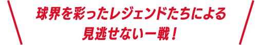 球界を彩ったレジェンドたちによる見逃せない一戦!