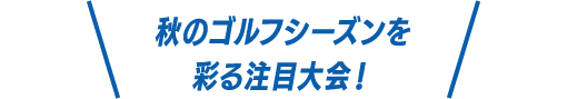 秋のゴルフシーズンを彩る注目大会!
