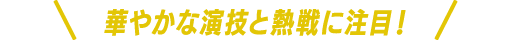 華やかな演技と熱戦に注目!